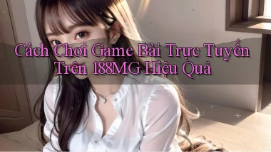 cách chơi game bài trực tuyến trên 188mg hiệu quả
