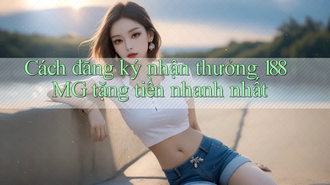 Cách đăng ký nhận thưởng 188MG tặng tiền nhanh nhất Cách đăng ký nhận thưởng 188MG tặng tiền nhanh nhất