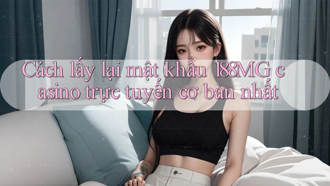 Cách lấy lại mật khẩu 188MG casino trực tuyến cơ bản nhất Cách lấy lại mật khẩu 188MG casino trực tuyến cơ bản nhất