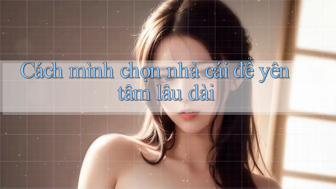 Cách mình chọn nhà cái để yên tâm lâu dài Cách mình chọn nhà cái để yên tâm lâu dài