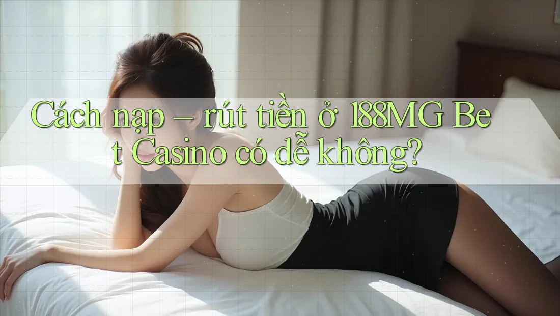Cách nạp – rút tiền ở 188MG Bet Casino có dễ không? Cách nạp – rút tiền ở 188MG Bet Casino có dễ không?