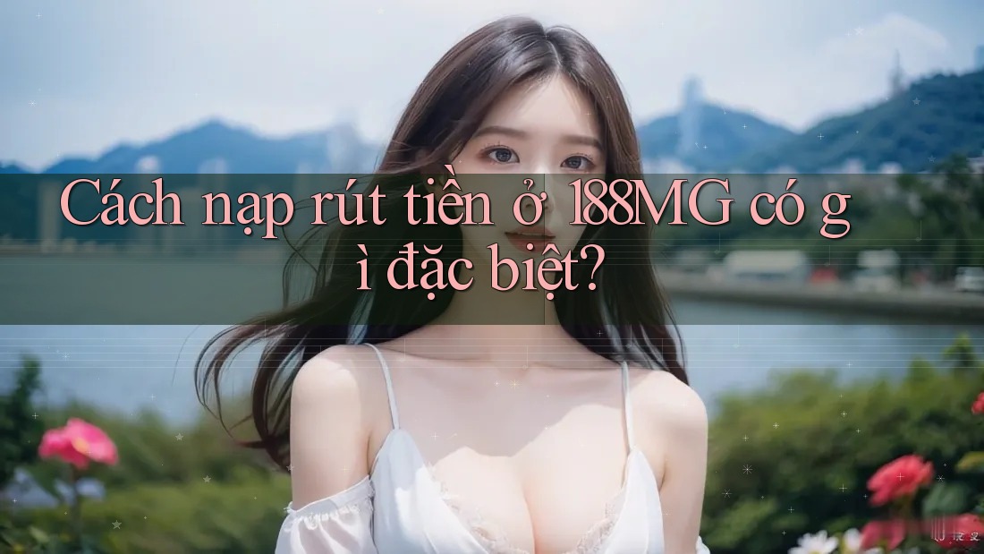 Cách nạp rút tiền ở 188MG có gì đặc biệt?