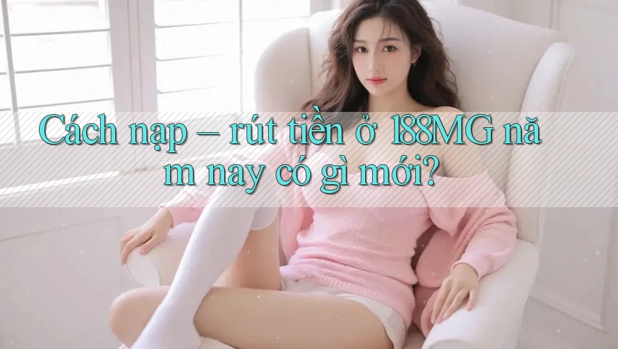 Cách nạp – rút tiền ở 188MG năm nay có gì mới? Cách nạp – rút tiền ở 188MG năm nay có gì mới?