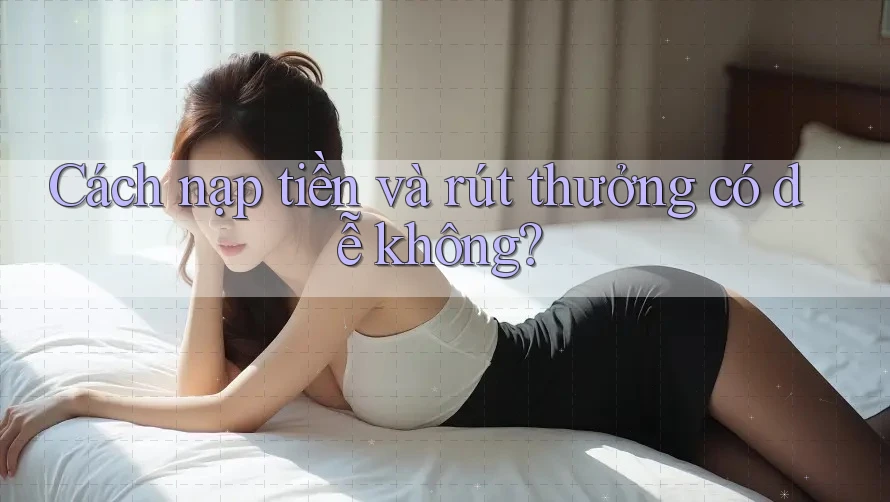 Cách nạp tiền và rút thưởng có dễ không? Cách nạp tiền và rút thưởng có dễ không?