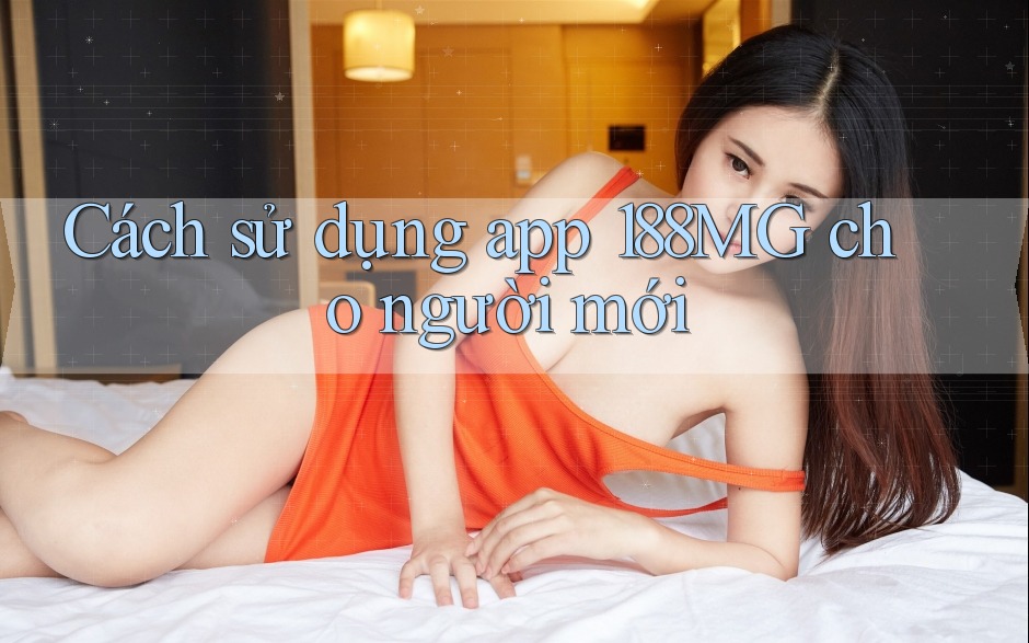 Cách sử dụng app 188MG cho người mới Cách sử dụng app 188MG cho người mới