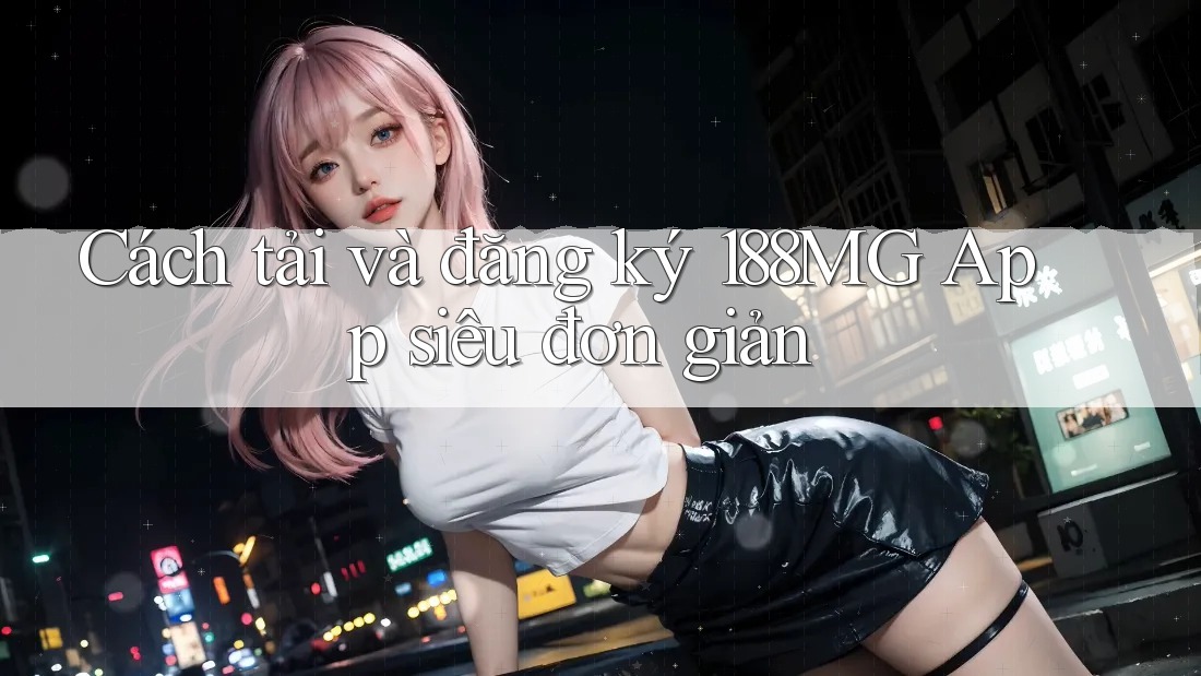 Cách tải và đăng ký 188MG App siêu đơn giản Cách tải và đăng ký 188MG App siêu đơn giản