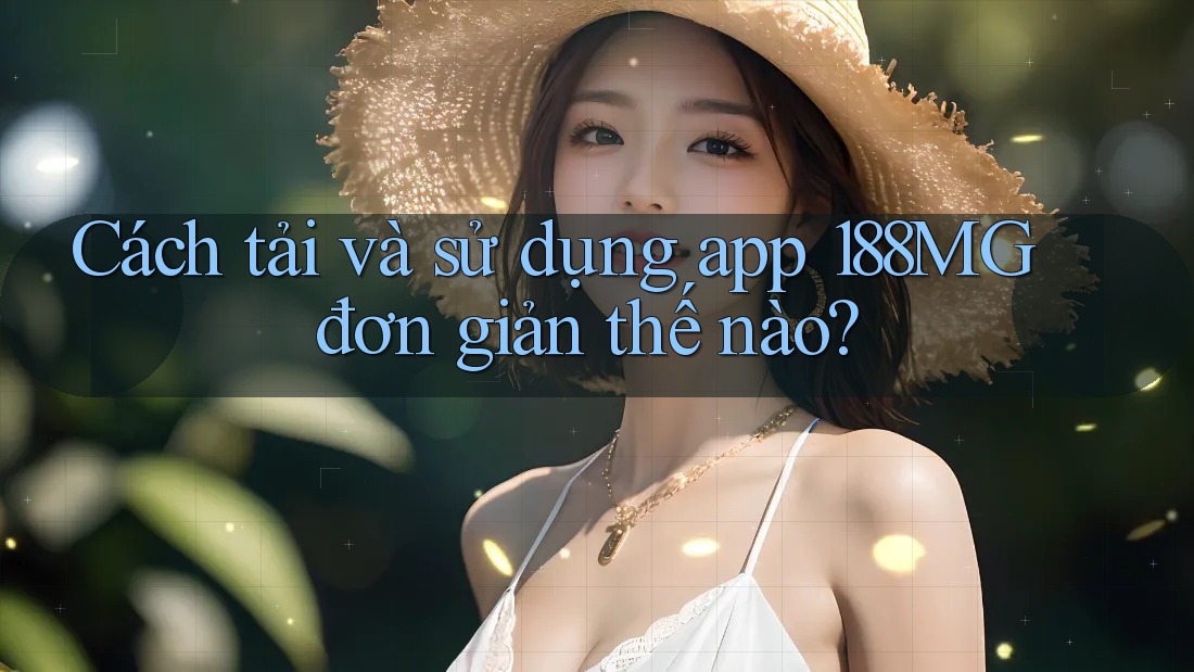 Cách tải và sử dụng app 188MG đơn giản thế nào?