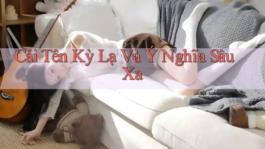 Cái Tên Kỳ Lạ Và Ý Nghĩa Sâu Xa Cái Tên Kỳ Lạ Và Ý Nghĩa Sâu Xa