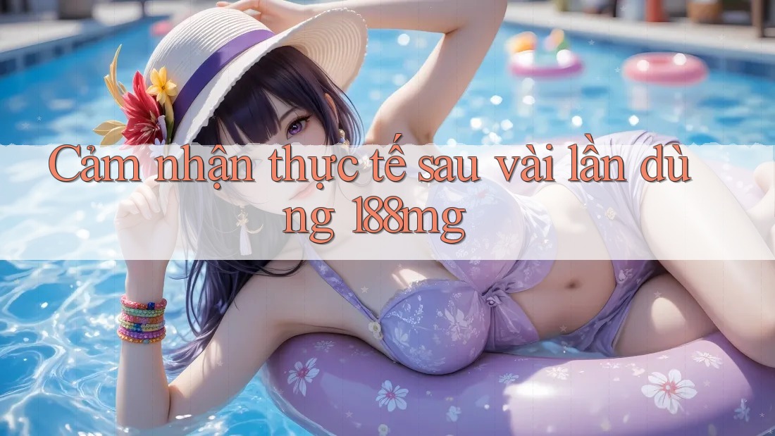 Cảm nhận thực tế sau vài lần dùng 188mg Cảm nhận thực tế sau vài lần dùng 188mg