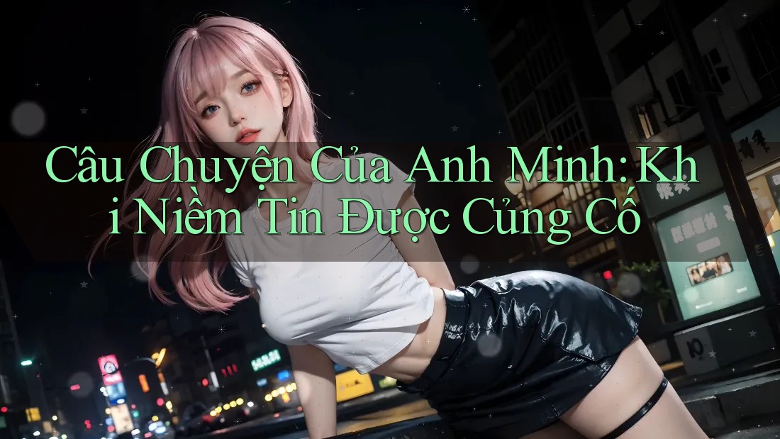 Câu Chuyện Của Anh Minh: Khi Niềm Tin Được Củng Cố Câu Chuyện Của Anh Minh: Khi Niềm Tin Được Củng Cố
