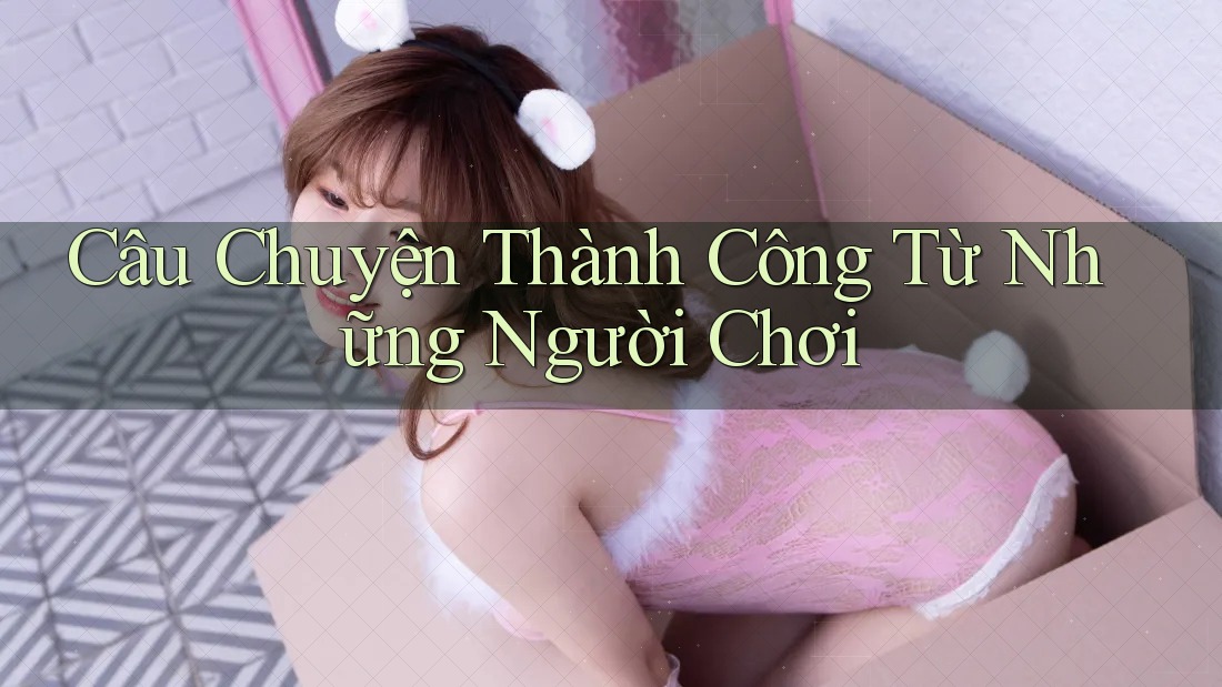 Câu Chuyện Thành Công Từ Những Người Chơi Câu Chuyện Thành Công Từ Những Người Chơi