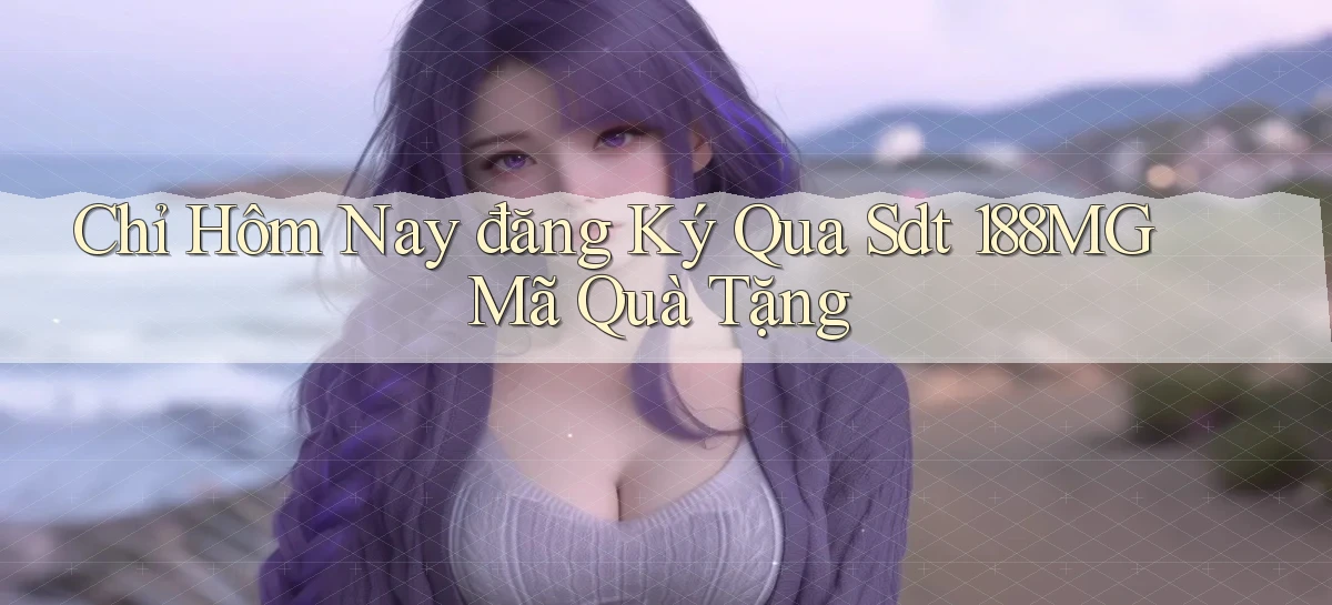 chỉ hôm nay đăng ký qua sdt 188mg mã quà tặng