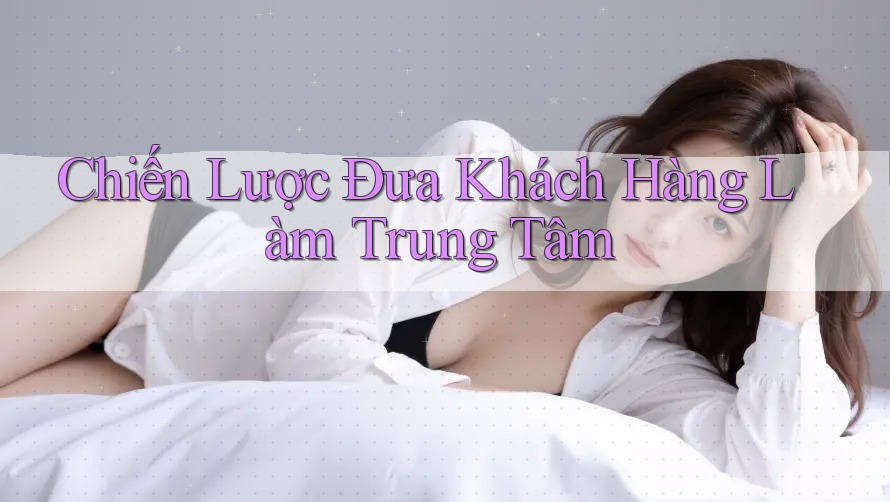 Chiến Lược Đưa Khách Hàng Làm Trung Tâm Chiến Lược Đưa Khách Hàng Làm Trung Tâm