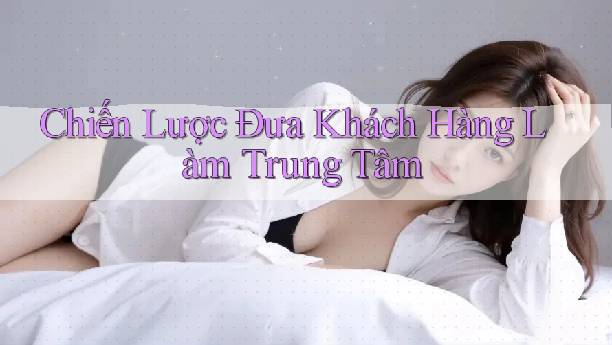 Chiến Lược Đưa Khách Hàng Làm Trung Tâm Chiến Lược Đưa Khách Hàng Làm Trung Tâm
