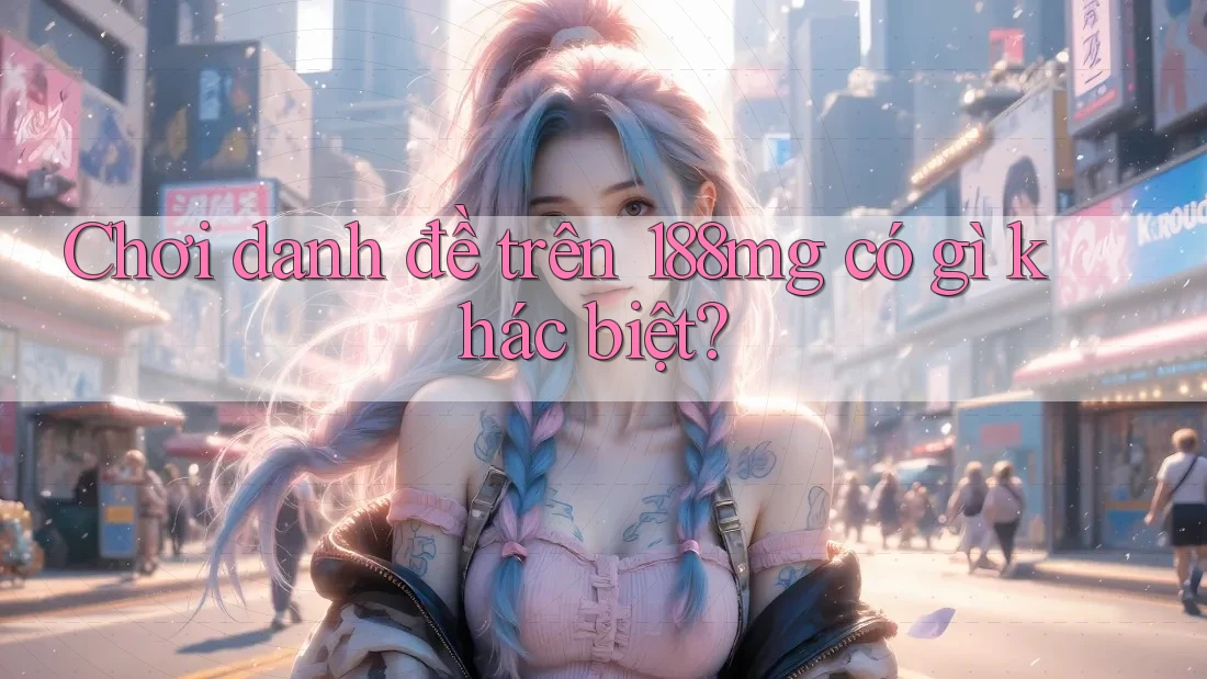 Chơi danh đề trên 188mg có gì khác biệt?