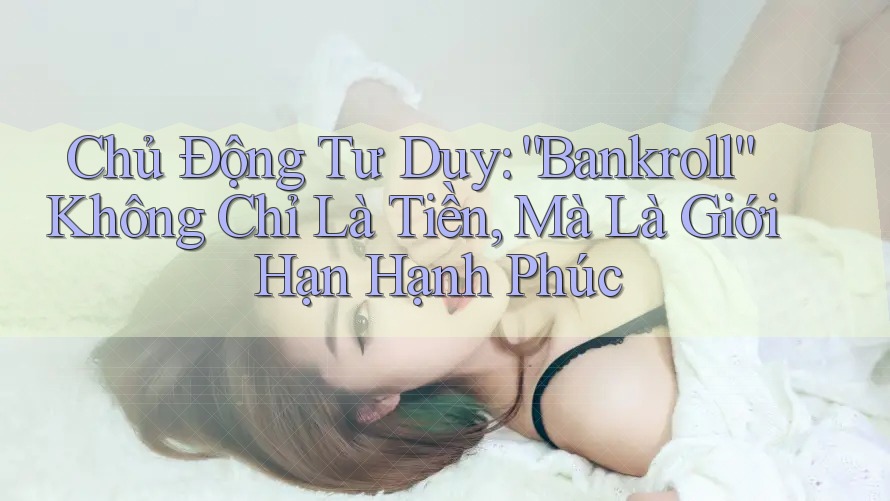 Chủ Động Tư Duy: “Bankroll” Không Chỉ Là Tiền, Mà Là Giới Hạn Hạnh Phúc Chủ Động Tư Duy: “Bankroll” Không Chỉ Là Tiền, Mà Là Giới Hạn Hạnh Phúc