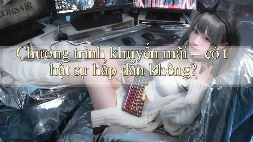 Chương trình khuyến mãi – có thật sự hấp dẫn không? Chương trình khuyến mãi – có thật sự hấp dẫn không?