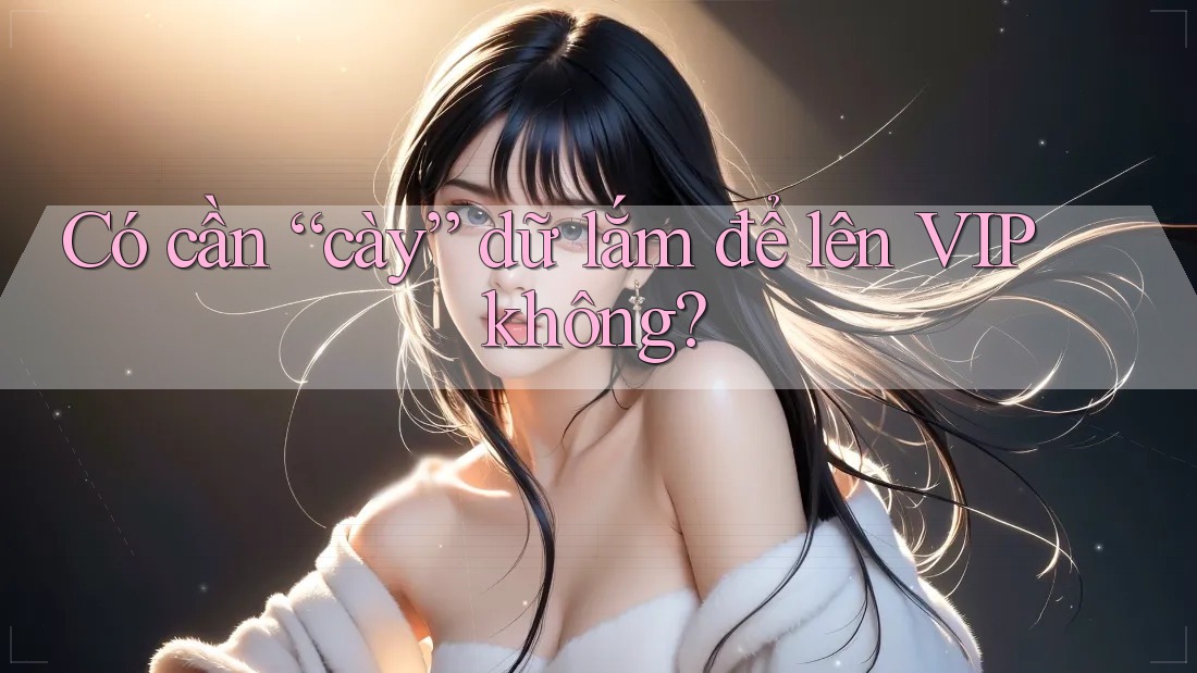 Có cần “cày” dữ lắm để lên VIP không? Có cần “cày” dữ lắm để lên VIP không?