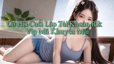 cơ hội cuối lập tài khoản rik vip mã khuyến mãi