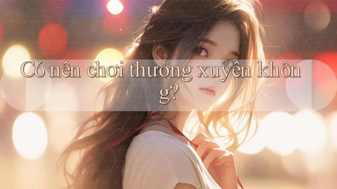 Có nên chơi thường xuyên không? Có nên chơi thường xuyên không?
