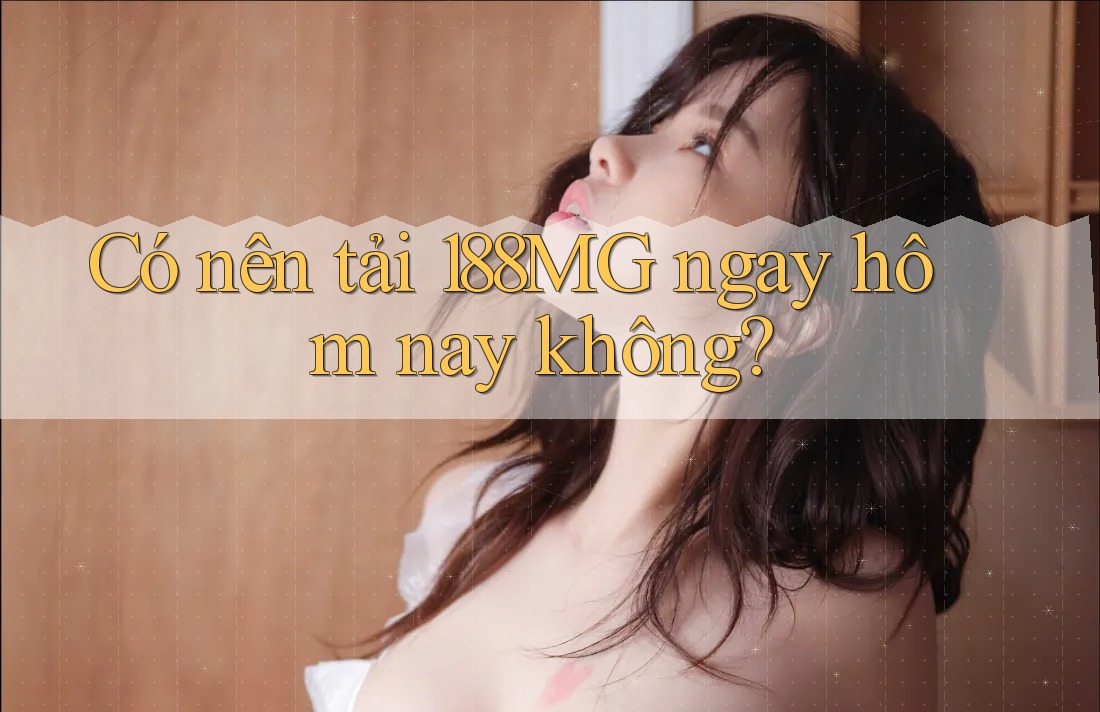 Có nên tải 188MG ngay hôm nay không? Có nên tải 188MG ngay hôm nay không?