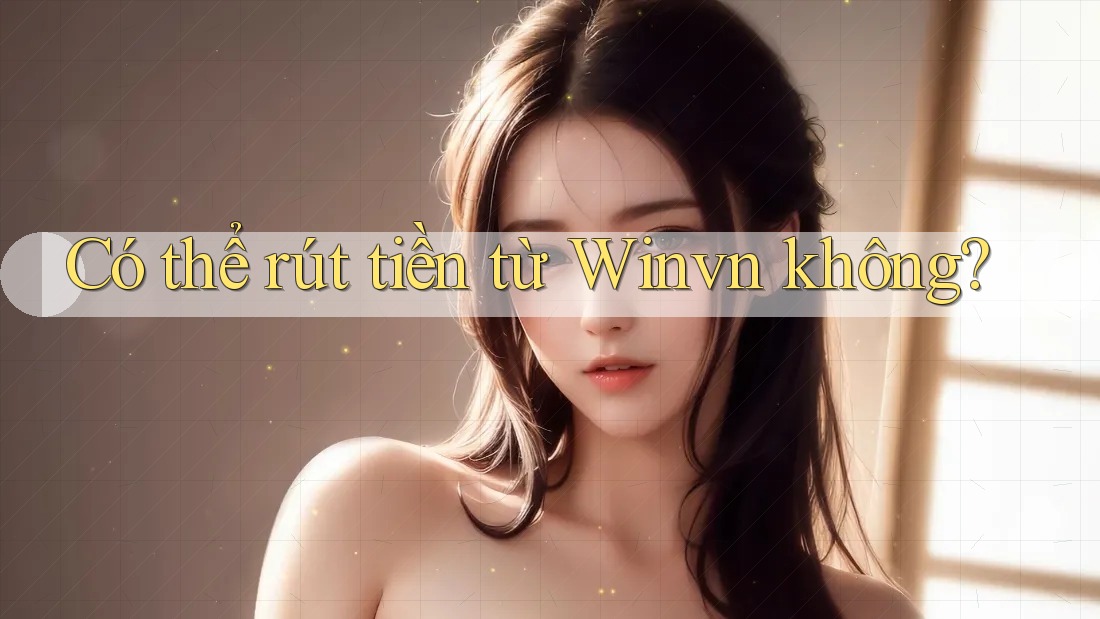 Có thể rút tiền từ Winvn không? Có thể rút tiền từ Winvn không?