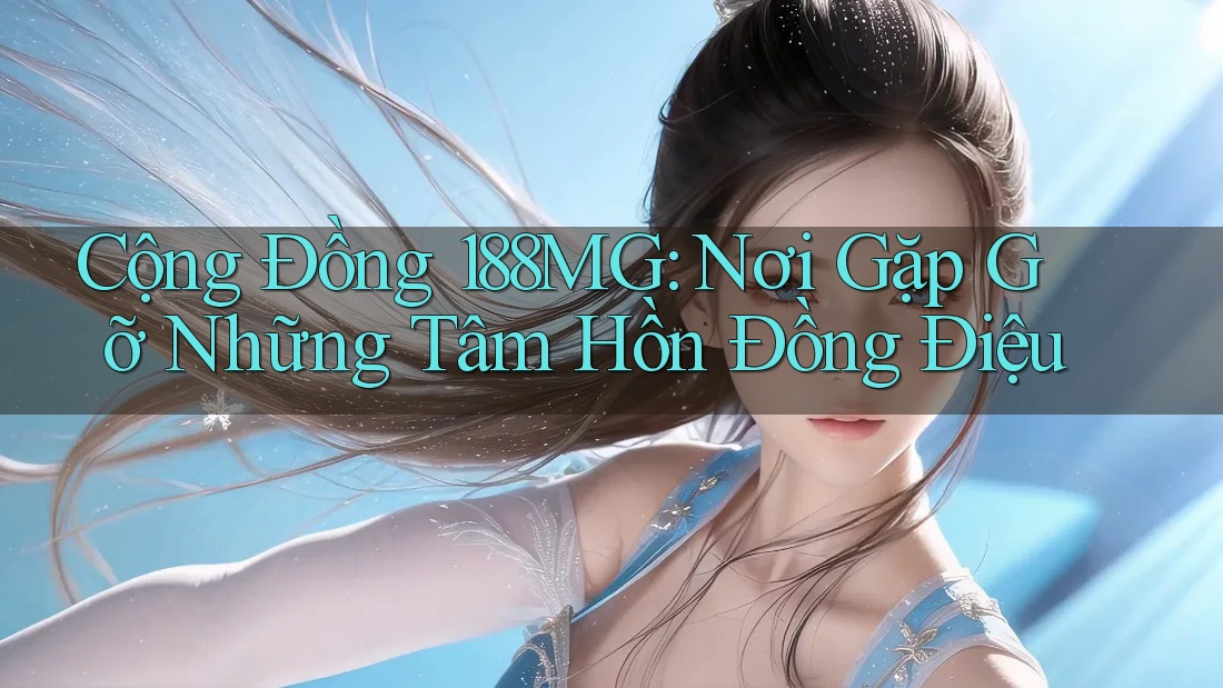 Cộng Đồng 188MG: Nơi Gặp Gỡ Những Tâm Hồn Đồng Điệu Cộng Đồng 188MG: Nơi Gặp Gỡ Những Tâm Hồn Đồng Điệu