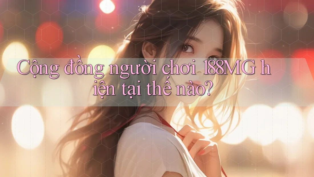 Cộng đồng người chơi 188MG hiện tại thế nào?