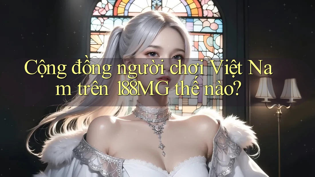 Cộng đồng người chơi Việt Nam trên 188MG thế nào? Cộng đồng người chơi Việt Nam trên 188MG thế nào?