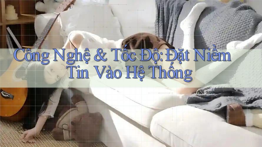 Công Nghệ & Tốc Độ: Đặt Niềm Tin Vào Hệ Thống Công Nghệ & Tốc Độ: Đặt Niềm Tin Vào Hệ Thống