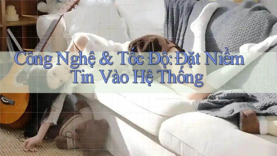 Công Nghệ & Tốc Độ: Đặt Niềm Tin Vào Hệ Thống