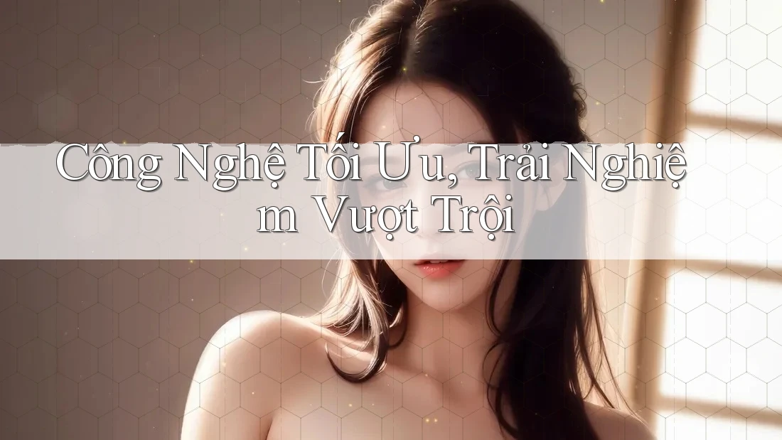Công Nghệ Tối Ưu, Trải Nghiệm Vượt Trội Công Nghệ Tối Ưu, Trải Nghiệm Vượt Trội