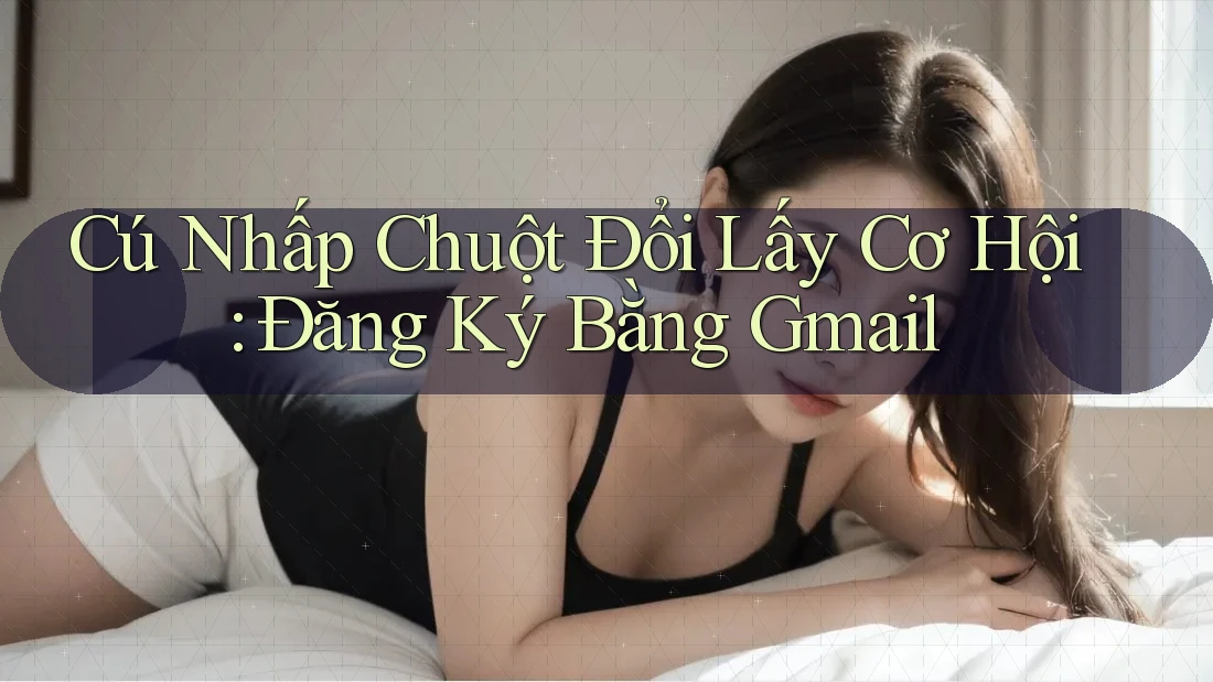 Cú Nhấp Chuột Đổi Lấy Cơ Hội: Đăng Ký Bằng Gmail