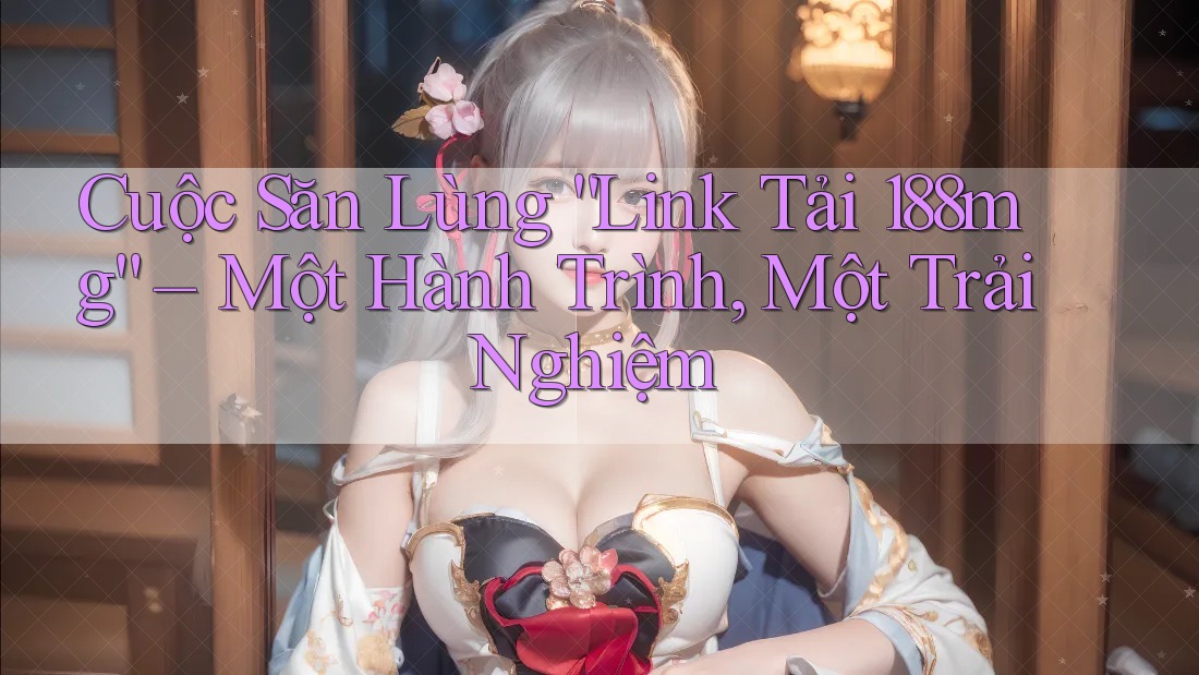 Cuộc Săn Lùng “Link Tải 188mg” – Một Hành Trình, Một Trải Nghiệm Cuộc Săn Lùng “Link Tải 188mg” – Một Hành Trình, Một Trải Nghiệm
