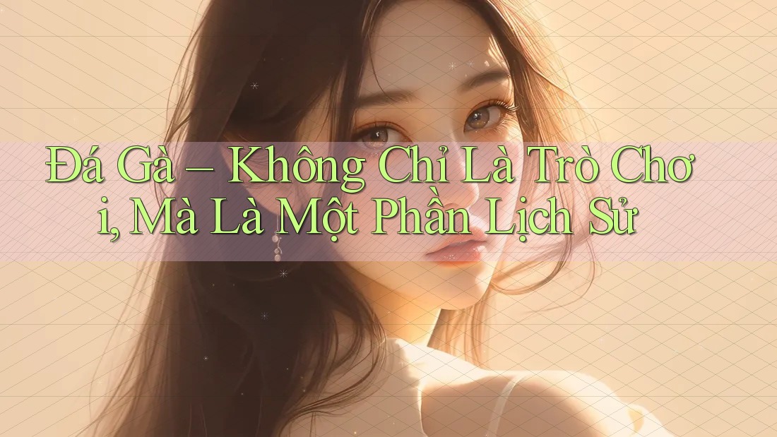 Đá Gà – Không Chỉ Là Trò Chơi, Mà Là Một Phần Lịch Sử Đá Gà – Không Chỉ Là Trò Chơi, Mà Là Một Phần Lịch Sử