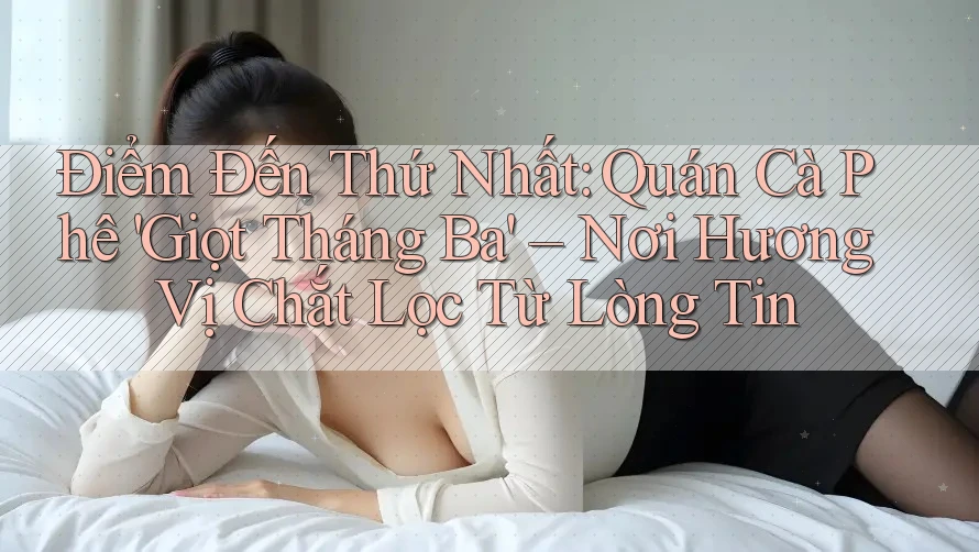 Điểm Đến Thứ Nhất: Quán Cà Phê 'Giọt Tháng Ba' – Nơi Hương Vị Chắt Lọc Từ Lòng Tin