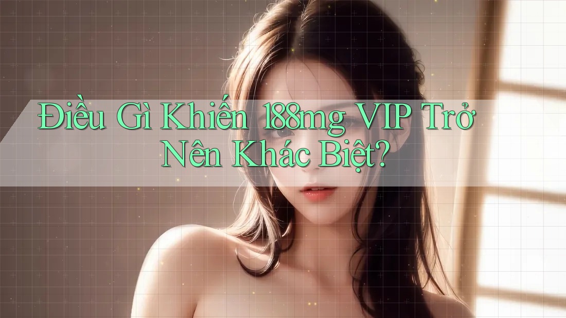 Điều Gì Khiến 188mg VIP Trở Nên Khác Biệt?