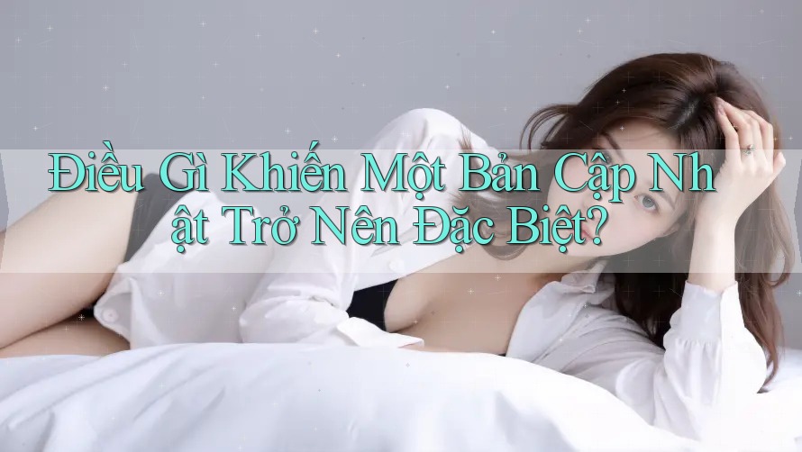 Điều Gì Khiến Một Bản Cập Nhật Trở Nên Đặc Biệt? Điều Gì Khiến Một Bản Cập Nhật Trở Nên Đặc Biệt?