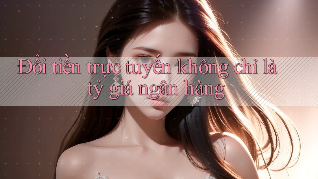 Đổi tiền trực tuyến không chỉ là tỷ giá ngân hàng Đổi tiền trực tuyến không chỉ là tỷ giá ngân hàng