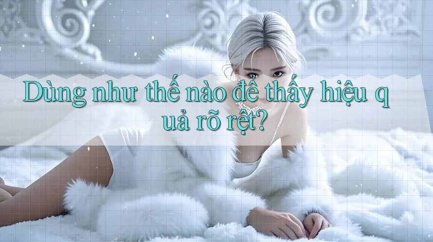 Dùng như thế nào để thấy hiệu quả rõ rệt? Dùng như thế nào để thấy hiệu quả rõ rệt?