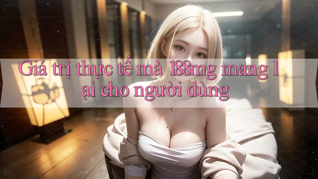 Giá trị thực tế mà 188mg mang lại cho người dùng Giá trị thực tế mà 188mg mang lại cho người dùng