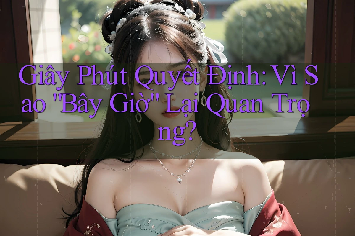 Giây Phút Quyết Định: Vì Sao “Bây Giờ” Lại Quan Trọng? Giây Phút Quyết Định: Vì Sao “Bây Giờ” Lại Quan Trọng?