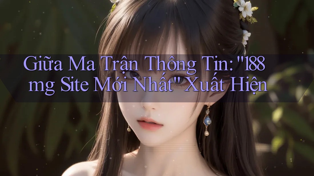 Giữa Ma Trận Thông Tin: “188mg Site Mới Nhất” Xuất Hiện