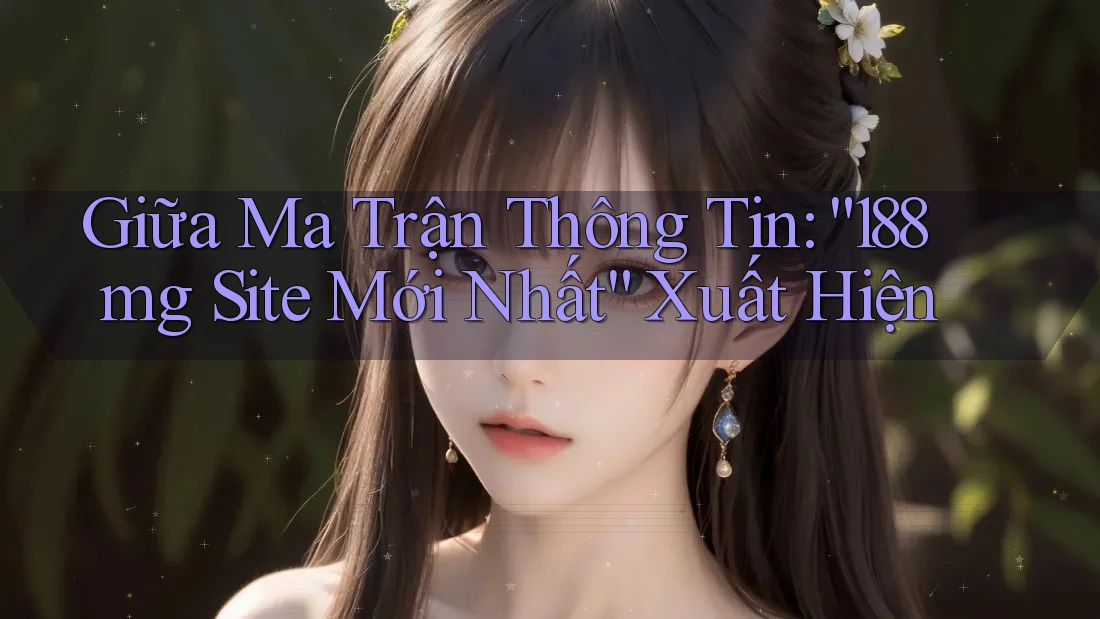 Giữa Ma Trận Thông Tin: “188mg Site Mới Nhất” Xuất Hiện Giữa Ma Trận Thông Tin: “188mg Site Mới Nhất” Xuất Hiện