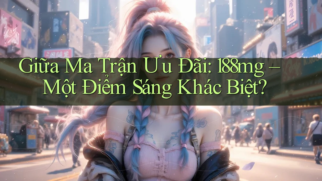 Giữa Ma Trận Ưu Đãi: 188mg – Một Điểm Sáng Khác Biệt? Giữa Ma Trận Ưu Đãi: 188mg – Một Điểm Sáng Khác Biệt?