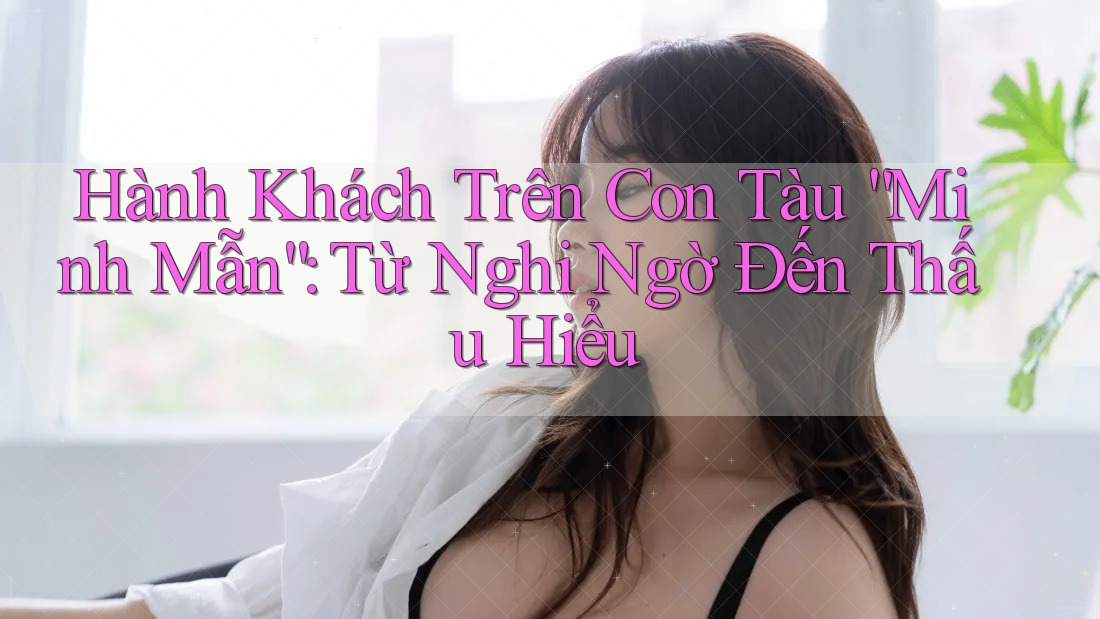 Hành Khách Trên Con Tàu “Minh Mẫn”: Từ Nghi Ngờ Đến Thấu Hiểu Hành Khách Trên Con Tàu “Minh Mẫn”: Từ Nghi Ngờ Đến Thấu Hiểu