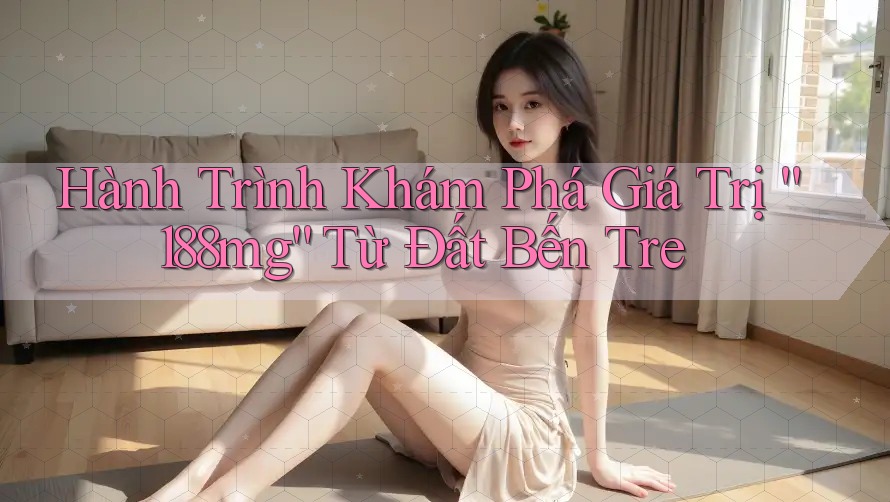 Hành Trình Khám Phá Giá Trị “188mg” Từ Đất Bến Tre Hành Trình Khám Phá Giá Trị “188mg” Từ Đất Bến Tre