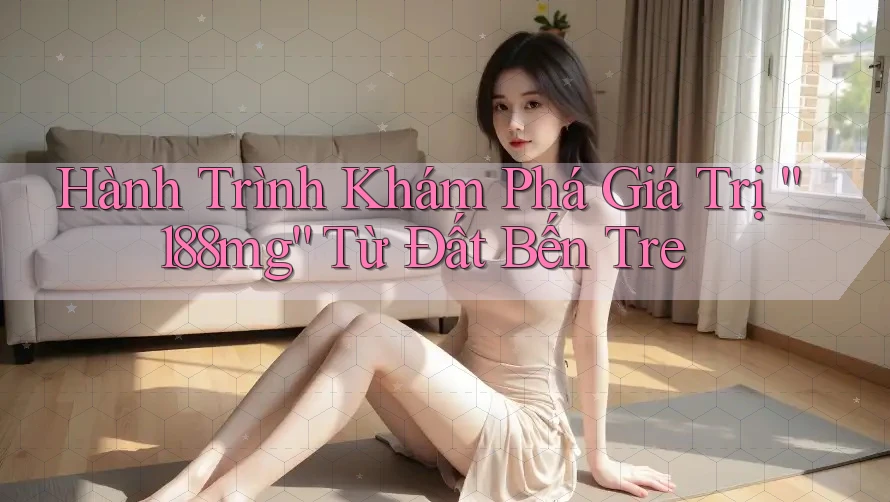Hành Trình Khám Phá Giá Trị “188mg” Từ Đất Bến Tre Hành Trình Khám Phá Giá Trị “188mg” Từ Đất Bến Tre