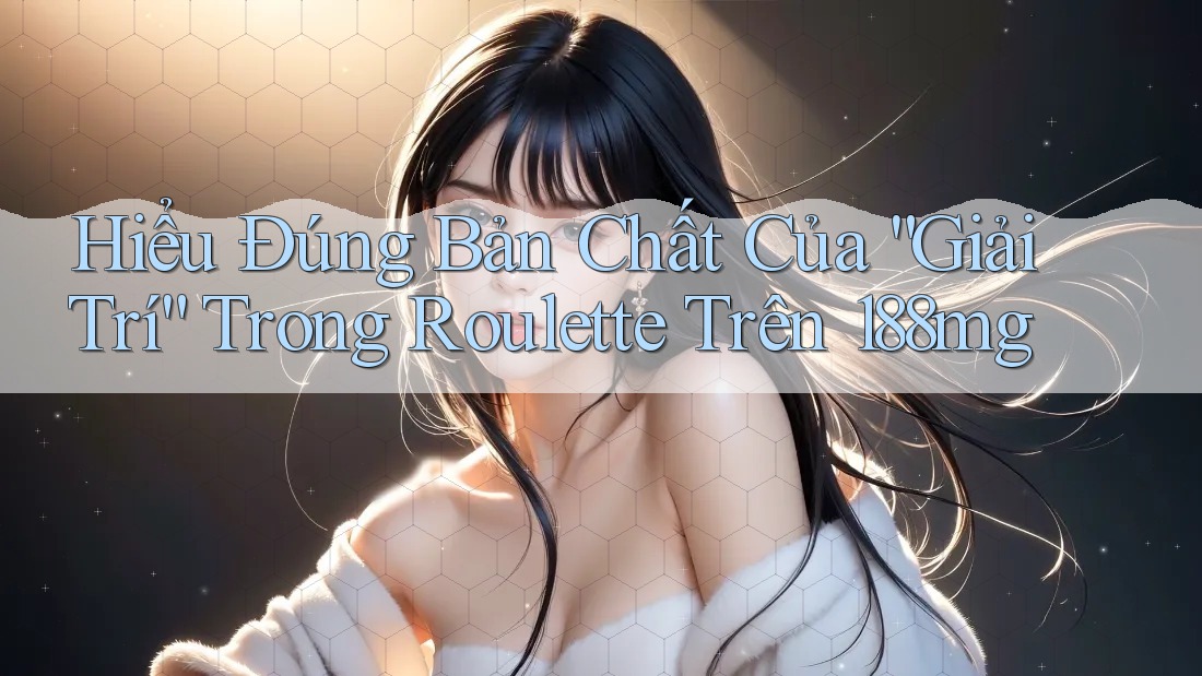 Hiểu Đúng Bản Chất Của “Giải Trí” Trong Roulette Trên 188mg Hiểu Đúng Bản Chất Của “Giải Trí” Trong Roulette Trên 188mg