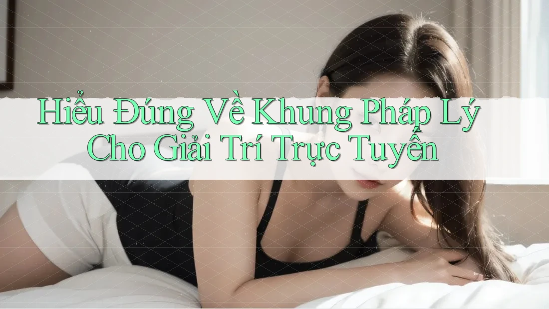 Hiểu Đúng Về Khung Pháp Lý Cho Giải Trí Trực Tuyến Hiểu Đúng Về Khung Pháp Lý Cho Giải Trí Trực Tuyến